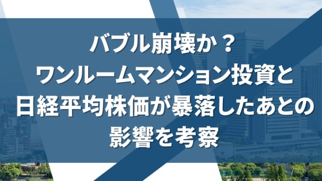 バブル崩壊か？ ワンルームマンション投資と 日経平均株価が暴落したあとの 影響を考察