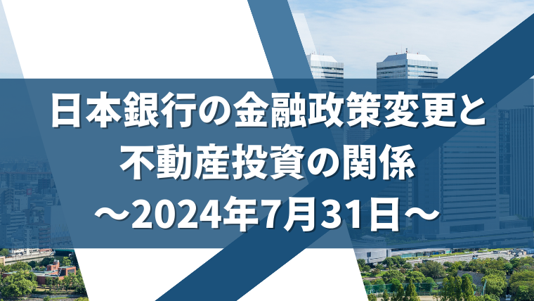 日本銀行の金融政策変更と不動産投資の関係：2024年7月31日